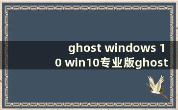 ghost windows 10 win10专业版ghost纯净版